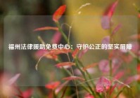 福州法律援助免费中心：守护公正的坚实屏障