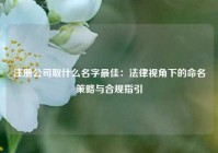 注册公司取什么名字最佳：法律视角下的命名策略与合规指引