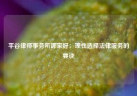 平谷律师事务所哪家好：理性选择法律服务的要诀