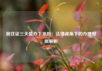 居住证三天能办下来吗：法律视角下的办理时限解析