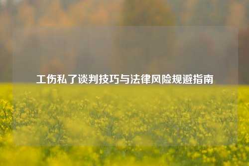 工伤私了谈判技巧与法律风险规避指南