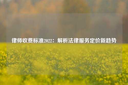 律师收费标准2022:解析法律服务定价新趋势