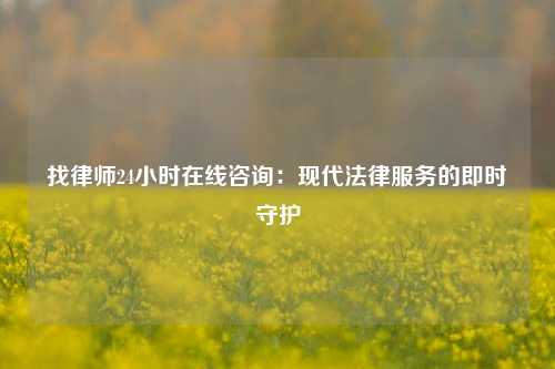 找律师24小时在线咨询：现代法律服务的即时守护
