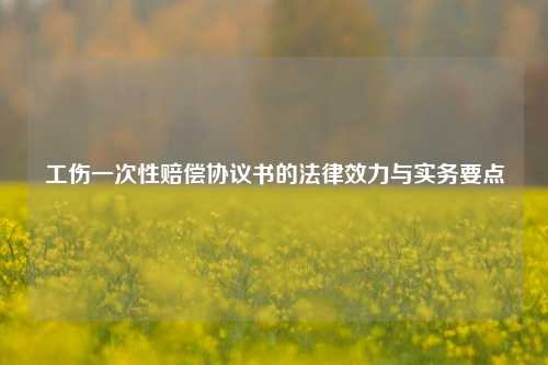 工伤一次性赔偿协议书的法律效力与实务要点