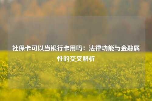 社保卡可以当银行卡用吗:法律功能与金融属性的交叉解析