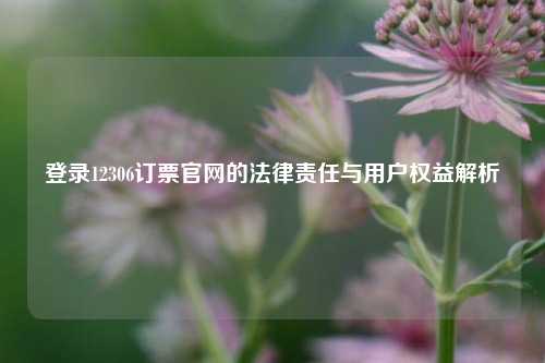 登录12306订票官网的法律责任与用户权益解析